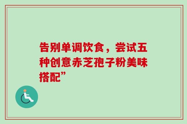 告别单调饮食,尝试五种创意赤芝孢子粉美味搭配”-第1张图片-灵芝之家 告别单调饮食,尝试五种创意赤芝孢子粉美味搭配”-第1张图片-灵芝之家
