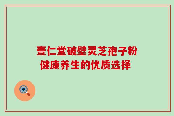壹仁堂破壁灵芝孢子粉 健康养生的优质选择-第1张图片-灵芝之家 壹仁堂破壁灵芝孢子粉 健康养生的优质选择-第1张图片-灵芝之家