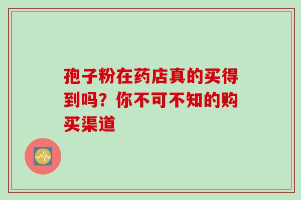 孢子粉在药店真的买得到吗?你不可不知的购买渠道-第1张图片-灵芝之家 孢子粉在药店真的买得到吗?你不可不知的购买渠道-第1张图片-灵芝之家