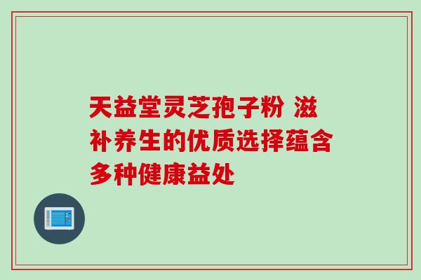 天益堂灵芝孢子粉 滋补养生的优质选择蕴含多种健康益处-第1张图片-灵芝之家 天益堂灵芝孢子粉 滋补养生的优质选择蕴含多种健康益处-第1张图片-灵芝之家