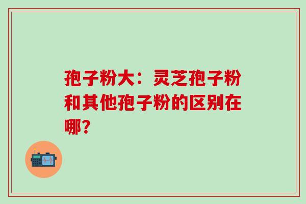孢子粉大:灵芝孢子粉和其他孢子粉的区别在哪?-第1张图片-灵芝之家 孢子粉大:灵芝孢子粉和其他孢子粉的区别在哪?-第1张图片-灵芝之家