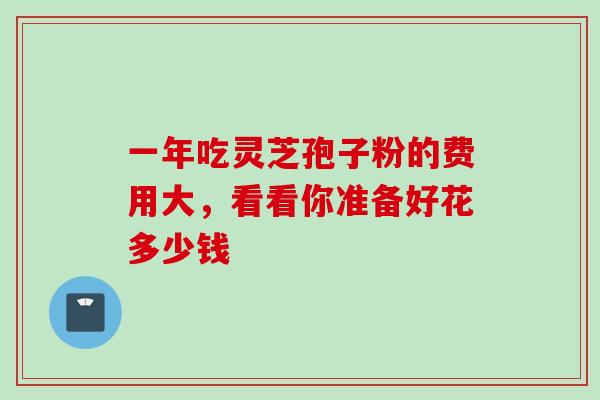 一年吃灵芝孢子粉的费用大,看看你准备好花多少钱-第1张图片-灵芝之家 一年吃灵芝孢子粉的费用大,看看你准备好花多少钱-第1张图片-灵芝之家