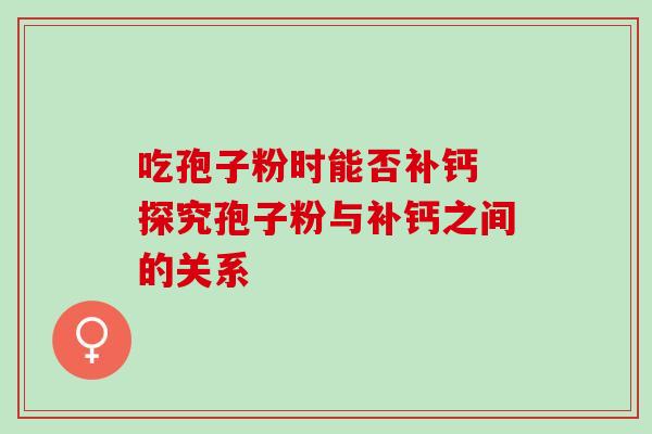 吃孢子粉时能否补钙 探究孢子粉与补钙之间的关系-第1张图片-灵芝之家
