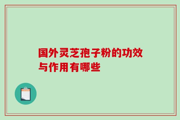 国外灵芝孢子粉的功效与作用有哪些-第1张图片-灵芝之家