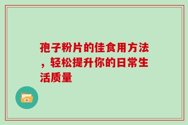 孢子粉片的佳食用方法,轻松提升你的日常生活质量-第1张图片-灵芝之家 孢子粉片的佳食用方法,轻松提升你的日常生活质量-第1张图片-灵芝之家