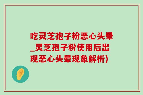 吃灵芝孢子粉恶心头晕_灵芝孢子粉使用后出现恶心头晕现象解析)-第1张图片-灵芝之家 吃灵芝孢子粉恶心头晕_灵芝孢子粉使用后出现恶心头晕现象解析)-第1张图片-灵芝之家