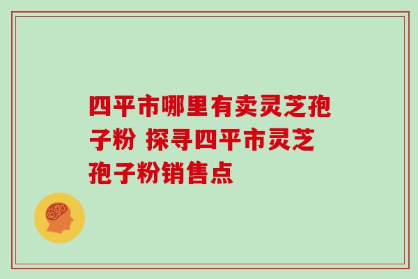 四平市哪里有卖灵芝孢子粉 探寻四平市灵芝孢子粉销售点-第1张图片-灵芝之家 四平市哪里有卖灵芝孢子粉 探寻四平市灵芝孢子粉销售点-第1张图片-灵芝之家