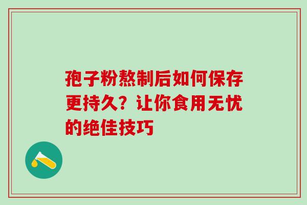 孢子粉熬制后如何保存更持久?让你食用无忧的绝佳技巧-第1张图片-灵芝之家 孢子粉熬制后如何保存更持久?让你食用无忧的绝佳技巧-第1张图片-灵芝之家