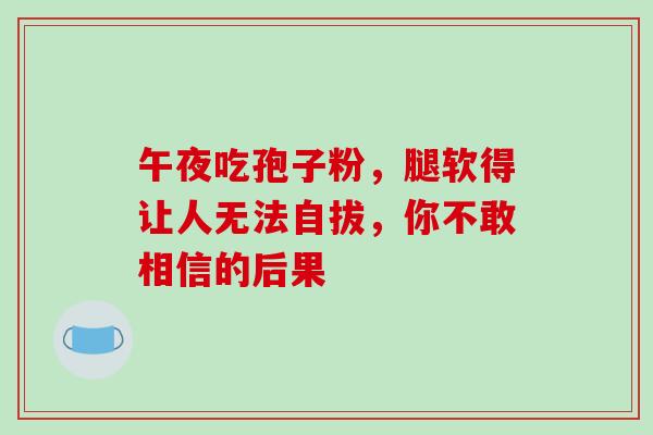 午夜吃孢子粉，腿软得让人无法自拔，你不敢相信的后果-第1张图片-灵芝之家