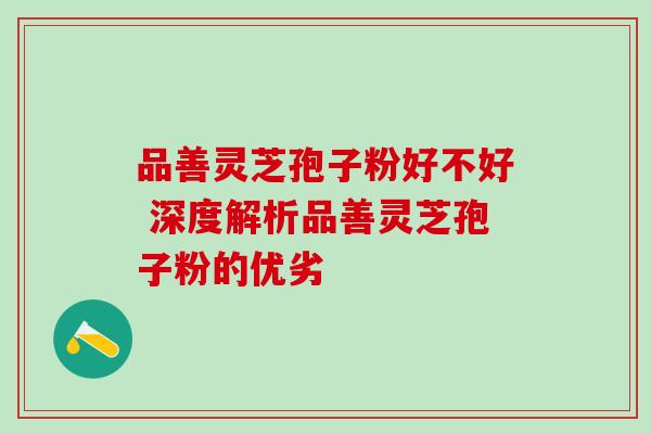 品善灵芝孢子粉好不好 深度解析品善灵芝孢子粉的优劣-第1张图片-灵芝之家 品善灵芝孢子粉好不好 深度解析品善灵芝孢子粉的优劣-第1张图片-灵芝之家