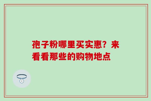 孢子粉哪里买实惠？来看看那些的购物地点-第1张图片-灵芝之家