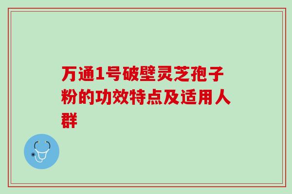 万通1号破壁灵芝孢子粉的功效特点及适用人群-第1张图片-灵芝之家