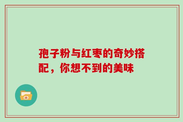 孢子粉与红枣的奇妙搭配,你想不到的美味-第1张图片-灵芝之家 孢子粉与红枣的奇妙搭配,你想不到的美味-第1张图片-灵芝之家