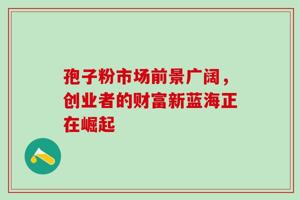 孢子粉市场前景广阔,创业者的财富新蓝海正在崛起-第1张图片-灵芝之家 孢子粉市场前景广阔,创业者的财富新蓝海正在崛起-第1张图片-灵芝之家