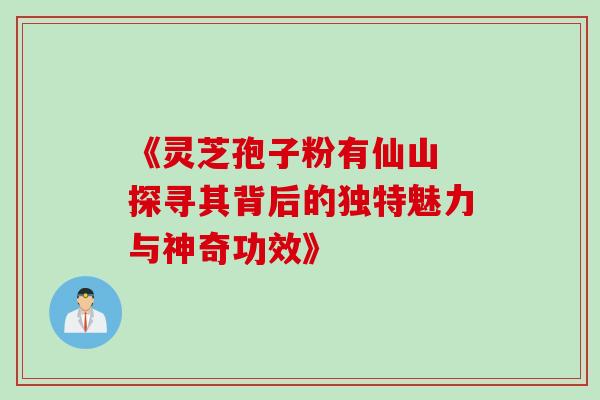 《灵芝孢子粉有仙山 探寻其背后的独特魅力与神奇功效》-第1张图片-灵芝之家 《灵芝孢子粉有仙山 探寻其背后的独特魅力与神奇功效》-第1张图片-灵芝之家