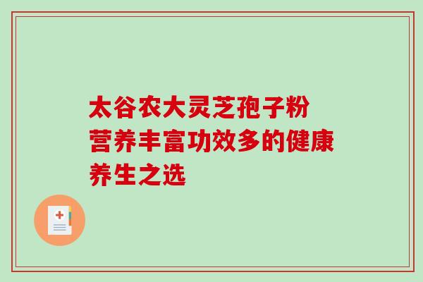 太谷农大灵芝孢子粉 营养丰富功效多的健康养生之选-第1张图片-灵芝之家 太谷农大灵芝孢子粉 营养丰富功效多的健康养生之选-第1张图片-灵芝之家