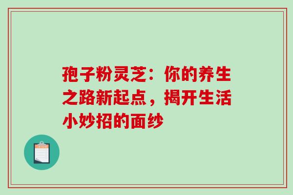 孢子粉灵芝:你的养生之路新起点,揭开生活小妙招的面纱-第1张图片-灵芝之家 孢子粉灵芝:你的养生之路新起点,揭开生活小妙招的面纱-第1张图片-灵芝之家