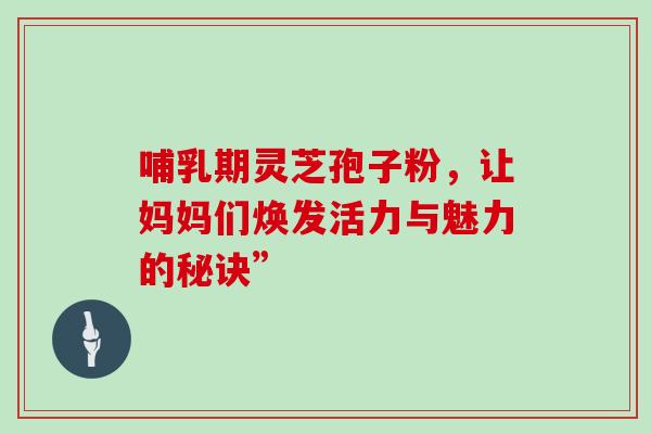 哺乳期灵芝孢子粉,让妈妈们焕发活力与魅力的秘诀”-第1张图片-灵芝之家 哺乳期灵芝孢子粉,让妈妈们焕发活力与魅力的秘诀”-第1张图片-灵芝之家