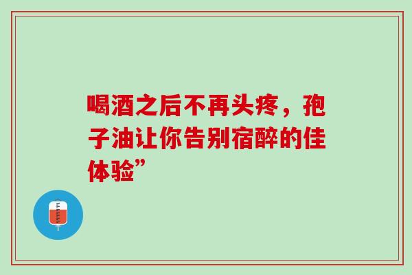 喝酒之后不再头疼,孢子油让你告别宿醉的佳体验”-第1张图片-灵芝之家 喝酒之后不再头疼,孢子油让你告别宿醉的佳体验”-第1张图片-灵芝之家
