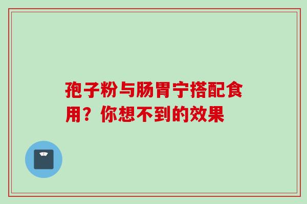 孢子粉与肠胃宁搭配食用?你想不到的效果-第1张图片-灵芝之家 孢子粉与肠胃宁搭配食用?你想不到的效果-第1张图片-灵芝之家