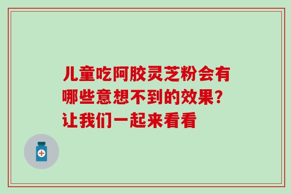 儿童吃阿胶灵芝粉会有哪些意想不到的效果?让我们一起来看看-第1张图片-灵芝之家 儿童吃阿胶灵芝粉会有哪些意想不到的效果?让我们一起来看看-第1张图片-灵芝之家