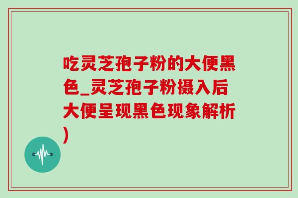 吃灵芝孢子粉的大便黑色_灵芝孢子粉摄入后大便呈现黑色现象解析)-第1张图片-灵芝之家 吃灵芝孢子粉的大便黑色_灵芝孢子粉摄入后大便呈现黑色现象解析)-第1张图片-灵芝之家