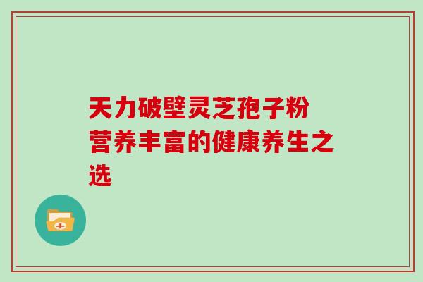 天力破壁灵芝孢子粉 营养丰富的健康养生之选-第1张图片-灵芝之家 天力破壁灵芝孢子粉 营养丰富的健康养生之选-第1张图片-灵芝之家