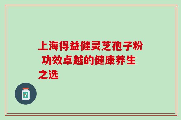 上海得益健灵芝孢子粉 功效卓越的健康养生之选-第1张图片-灵芝之家 上海得益健灵芝孢子粉 功效卓越的健康养生之选-第1张图片-灵芝之家