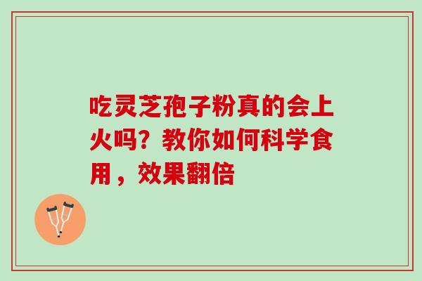 吃灵芝孢子粉真的会上火吗?教你如何科学食用,效果翻倍-第1张图片-灵芝之家 吃灵芝孢子粉真的会上火吗?教你如何科学食用,效果翻倍-第1张图片-灵芝之家