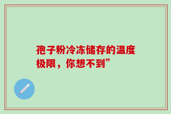孢子粉冷冻储存的温度极限,你想不到”-第1张图片-灵芝之家 孢子粉冷冻储存的温度极限,你想不到”-第1张图片-灵芝之家