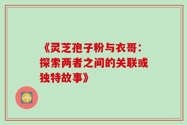 《灵芝孢子粉与衣哥:探索两者之间的关联或独特故事》-第1张图片-灵芝之家 《灵芝孢子粉与衣哥:探索两者之间的关联或独特故事》-第1张图片-灵芝之家