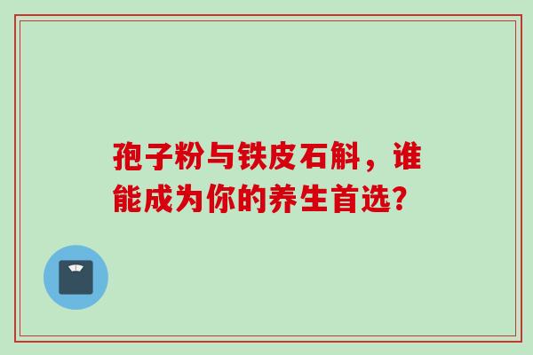 孢子粉与铁皮石斛,谁能成为你的养生首选?-第1张图片-灵芝之家 孢子粉与铁皮石斛,谁能成为你的养生首选?-第1张图片-灵芝之家