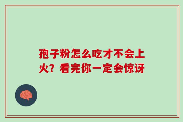 孢子粉怎么吃才不会上火?看完你一定会惊讶-第1张图片-灵芝之家 孢子粉怎么吃才不会上火?看完你一定会惊讶-第1张图片-灵芝之家