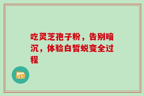 吃灵芝孢子粉,告别暗沉,体验白皙蜕变全过程-第1张图片-灵芝之家 吃灵芝孢子粉,告别暗沉,体验白皙蜕变全过程-第1张图片-灵芝之家