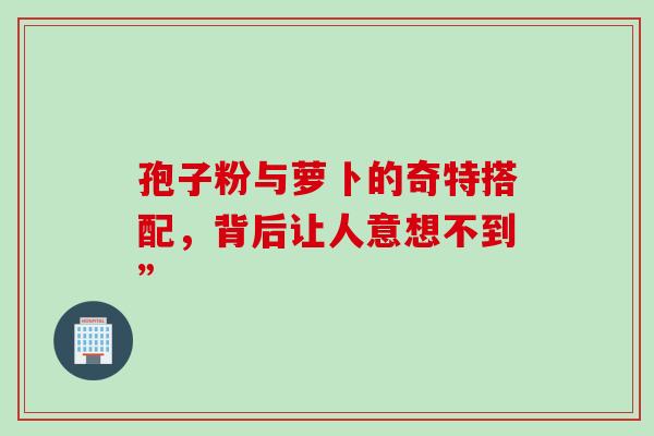 孢子粉与萝卜的奇特搭配，背后让人意想不到”-第1张图片-灵芝之家