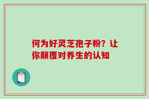 何为好灵芝孢子粉?让你颠覆对养生的认知-第1张图片-灵芝之家 何为好灵芝孢子粉?让你颠覆对养生的认知-第1张图片-灵芝之家
