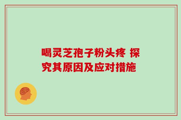 喝灵芝孢子粉头疼 探究其原因及应对措施-第1张图片-灵芝之家 喝灵芝孢子粉头疼 探究其原因及应对措施-第1张图片-灵芝之家