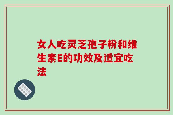 女人吃灵芝孢子粉和维生素E的功效及适宜吃法-第1张图片-灵芝之家 女人吃灵芝孢子粉和维生素E的功效及适宜吃法-第1张图片-灵芝之家