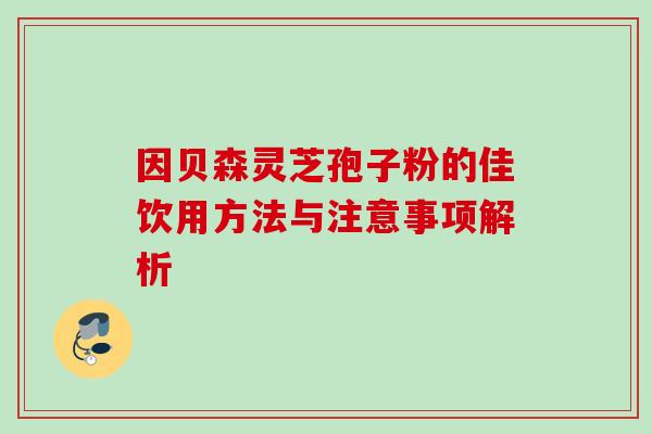 因贝森灵芝孢子粉的佳饮用方法与注意事项解析-第1张图片-灵芝之家 因贝森灵芝孢子粉的佳饮用方法与注意事项解析-第1张图片-灵芝之家