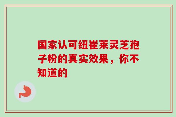 国家认可纽崔莱灵芝孢子粉的真实效果,你不知道的-第1张图片-灵芝之家 国家认可纽崔莱灵芝孢子粉的真实效果,你不知道的-第1张图片-灵芝之家