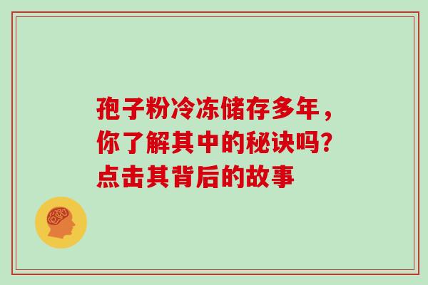 孢子粉冷冻储存多年，你了解其中的秘诀吗？点击其背后的故事-第1张图片-灵芝之家