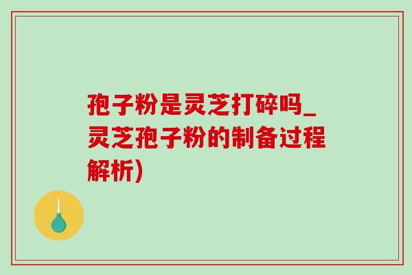 孢子粉是灵芝打碎吗_灵芝孢子粉的制备过程解析)-第1张图片-灵芝之家 孢子粉是灵芝打碎吗_灵芝孢子粉的制备过程解析)-第1张图片-灵芝之家
