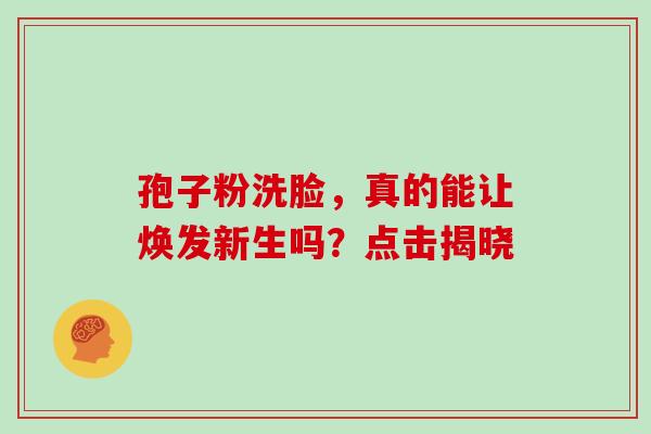 孢子粉洗脸,真的能让焕发新生吗?点击揭晓-第1张图片-灵芝之家 孢子粉洗脸,真的能让焕发新生吗?点击揭晓-第1张图片-灵芝之家