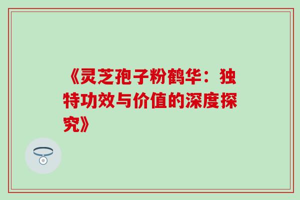 《灵芝孢子粉鹤华：独特功效与价值的深度探究》-第1张图片-灵芝之家