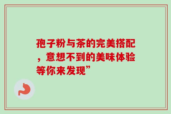 孢子粉与茶的完美搭配，意想不到的美味体验等你来发现”-第1张图片-灵芝之家