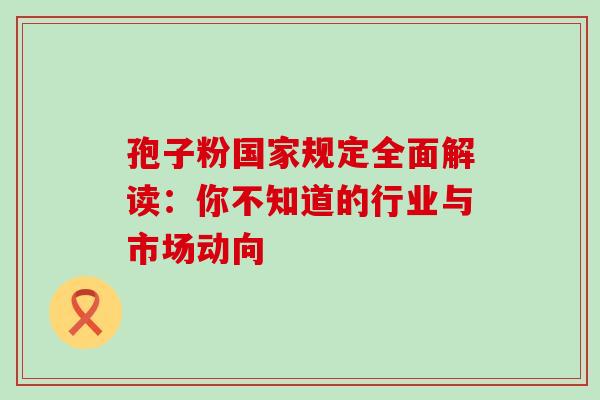 孢子粉国家规定全面解读:你不知道的行业与市场动向-第1张图片-灵芝之家 孢子粉国家规定全面解读:你不知道的行业与市场动向-第1张图片-灵芝之家