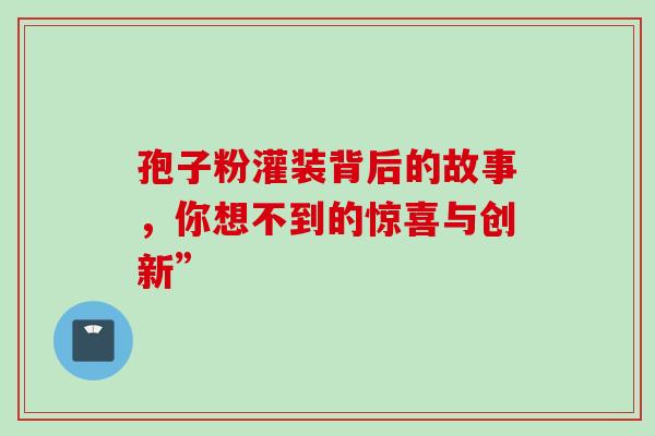孢子粉灌装背后的故事,你想不到的惊喜与创新”-第1张图片-灵芝之家 孢子粉灌装背后的故事,你想不到的惊喜与创新”-第1张图片-灵芝之家
