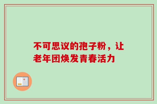 不可思议的孢子粉，让老年团焕发青春活力-第1张图片-灵芝之家