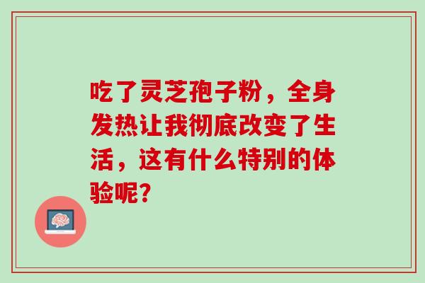 吃了灵芝孢子粉,全身发热让我彻底改变了生活,这有什么特别的体验呢?-第1张图片-灵芝之家 吃了灵芝孢子粉,全身发热让我彻底改变了生活,这有什么特别的体验呢?-第1张图片-灵芝之家