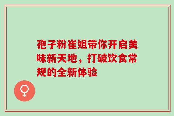 孢子粉崔姐带你开启美味新天地,打破饮食常规的全新体验-第1张图片-灵芝之家 孢子粉崔姐带你开启美味新天地,打破饮食常规的全新体验-第1张图片-灵芝之家